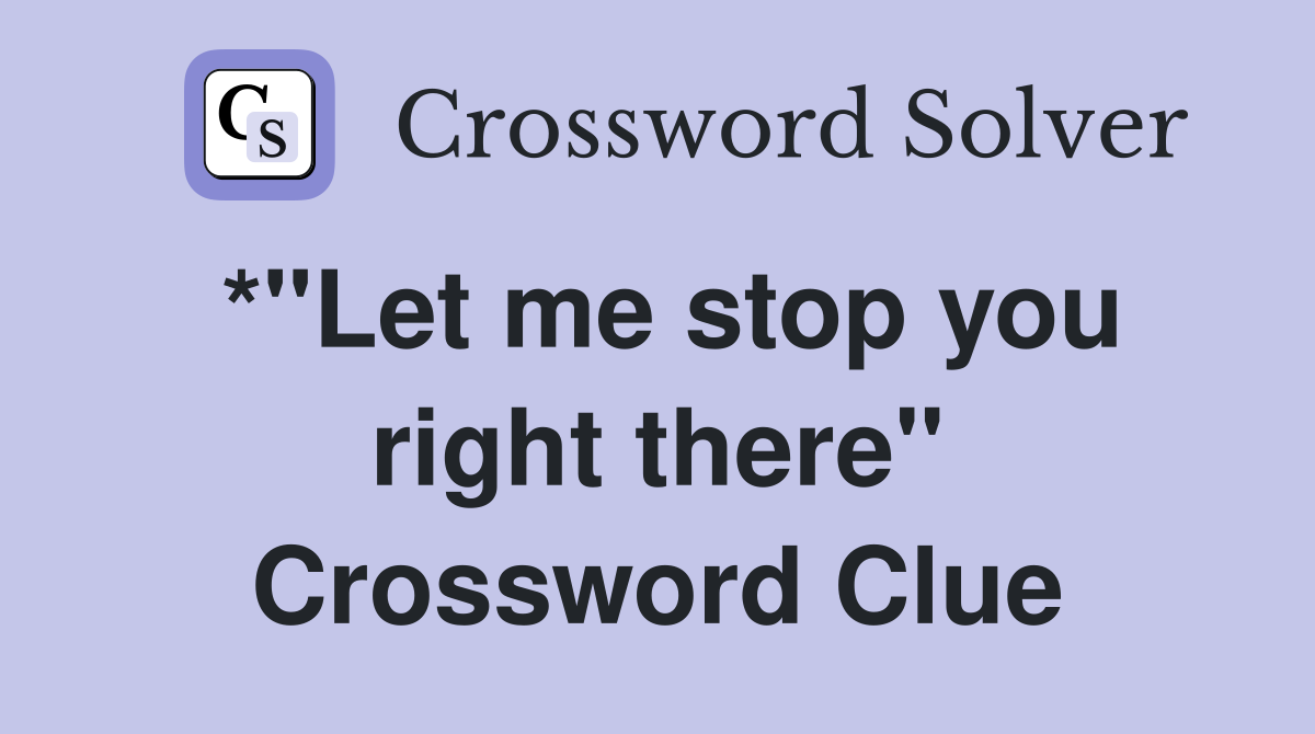 *"Let me stop you right there" Crossword Clue