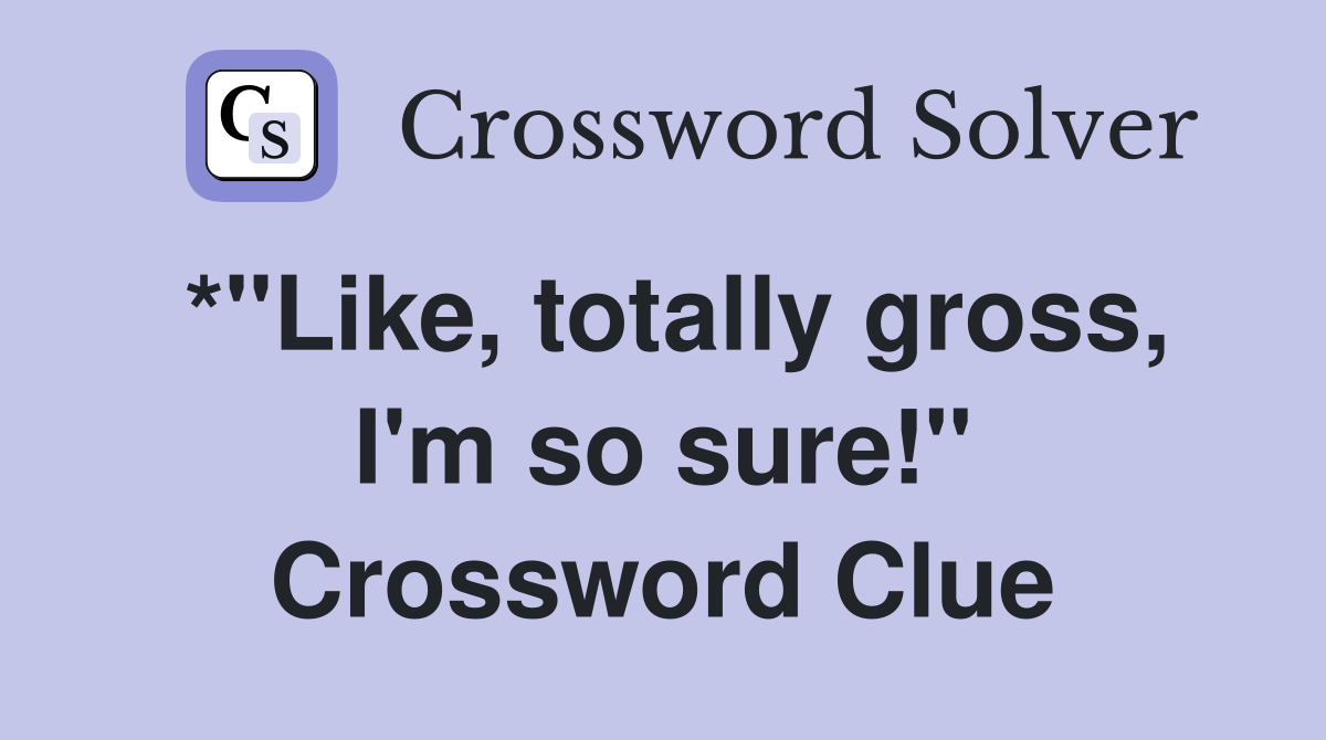 *"Like, totally gross, I'm so sure!" Crossword Clue