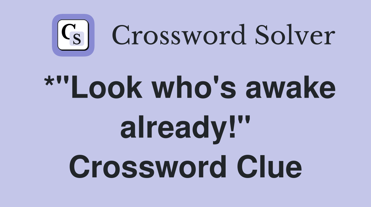 *"Look who's awake already!" Crossword Clue