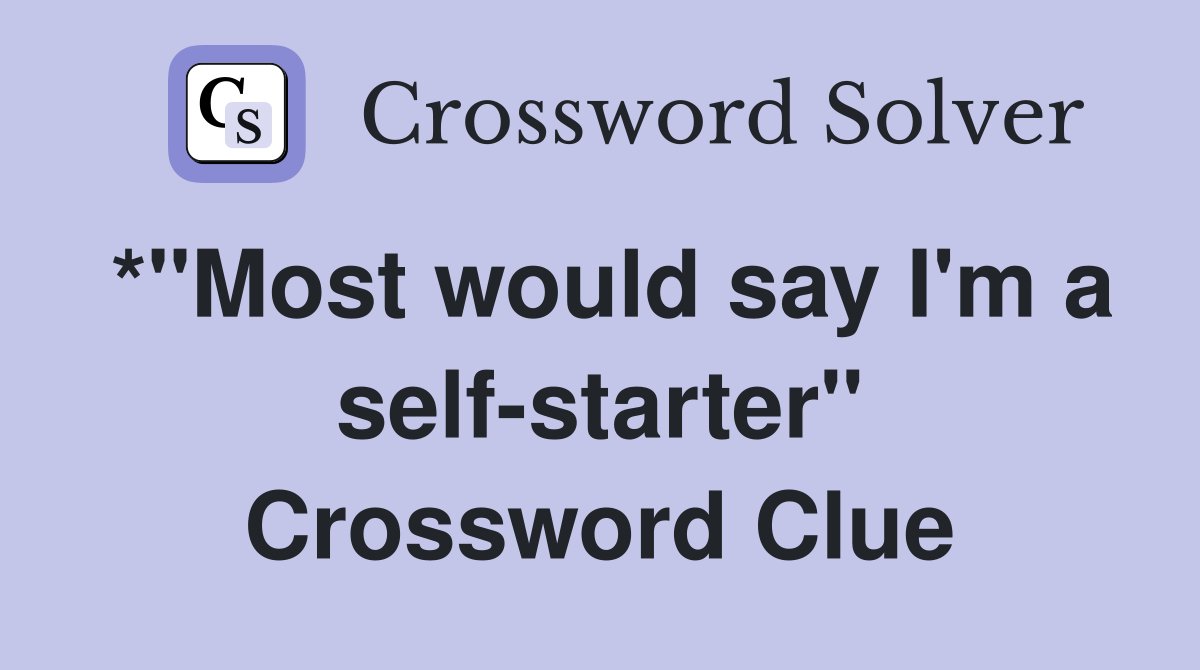 *"Most would say I'm a self-starter" Crossword Clue