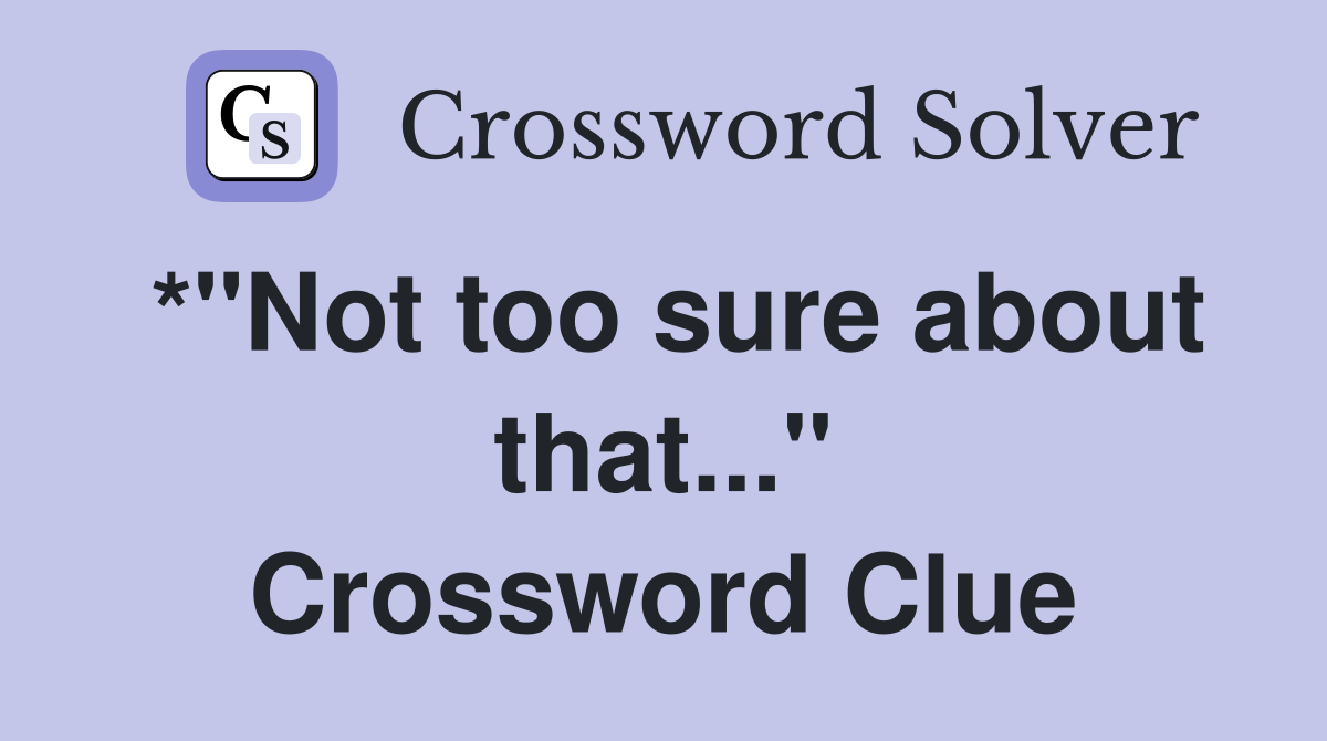 *"Not too sure about that..." Crossword Clue
