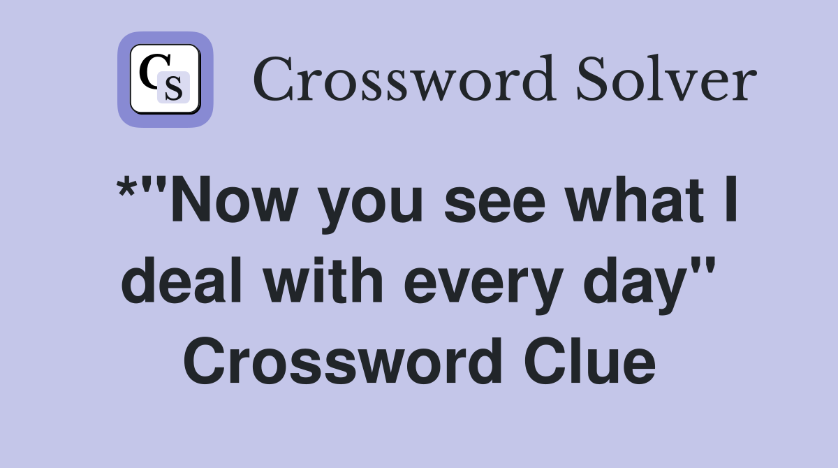 *"Now you see what I deal with every day" Crossword Clue
