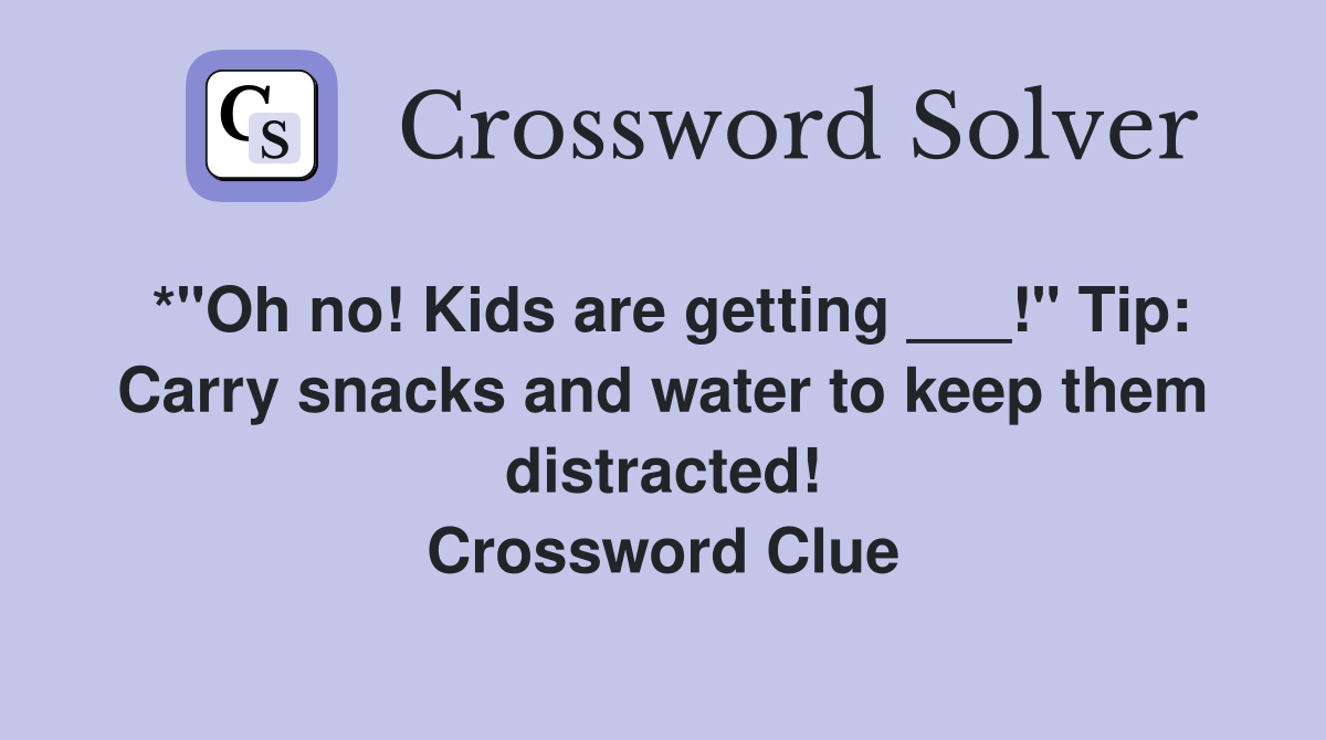 *"Oh no! Kids are getting ___!" Tip: Carry snacks and water to keep them distracted! Crossword Clue