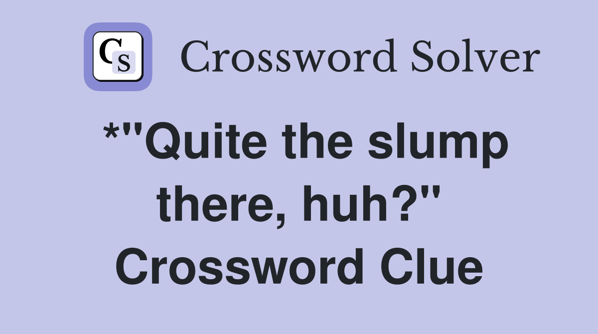 *"Quite the slump there, huh?" Crossword Clue