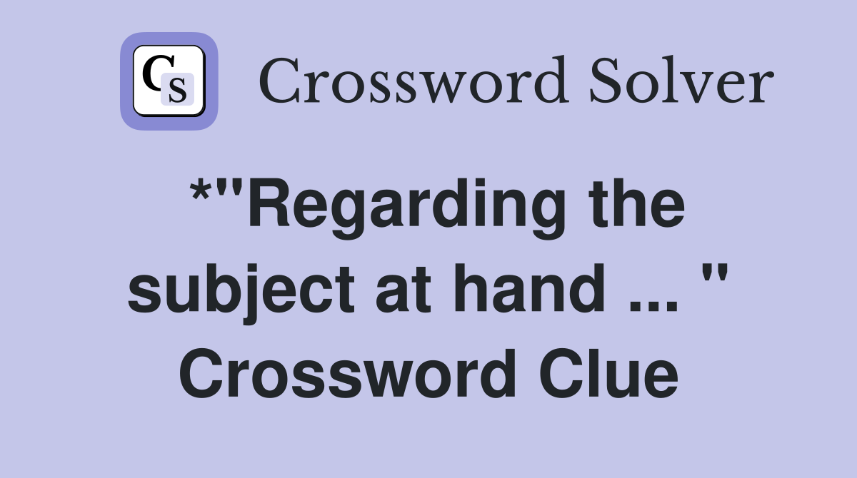 *"Regarding the subject at hand ... " Crossword Clue