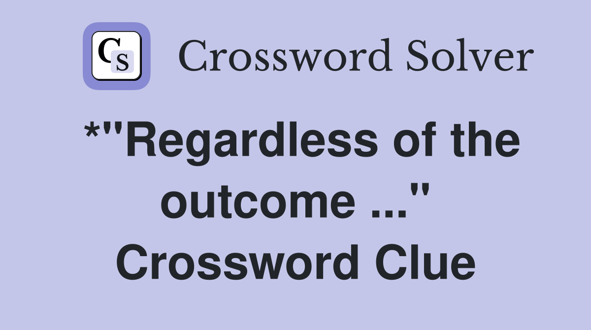 *"Regardless of the outcome ..." Crossword Clue