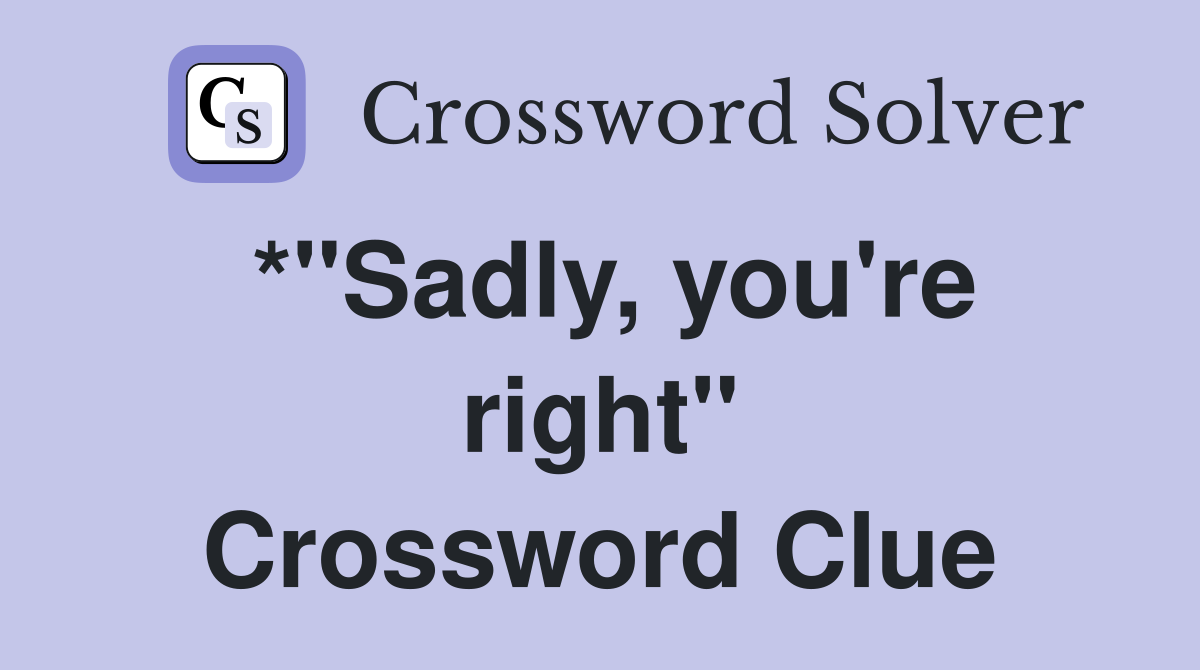 *"Sadly, you're right" Crossword Clue