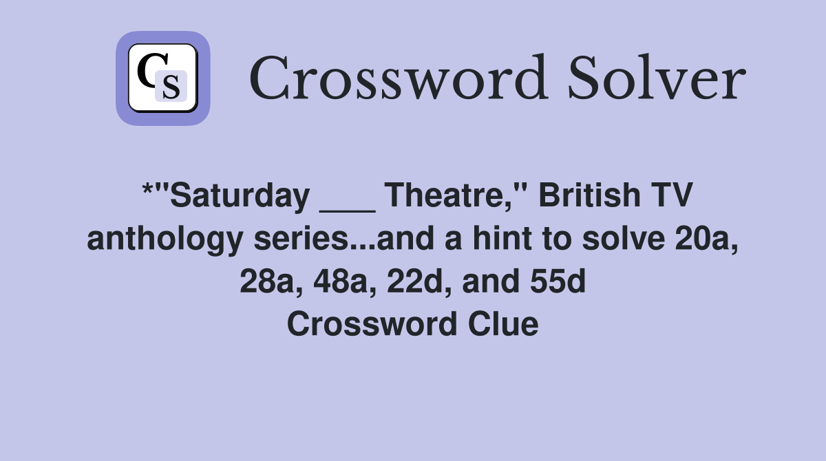 *"Saturday ___ Theatre," British TV anthology series...and a hint to solve 20a, 28a, 48a, 22d, and 55d Crossword Clue