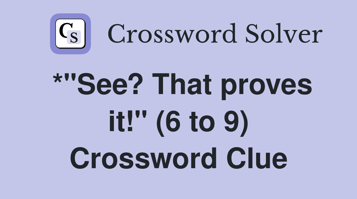 *"See? That proves it!" (6 to 9) Crossword Clue