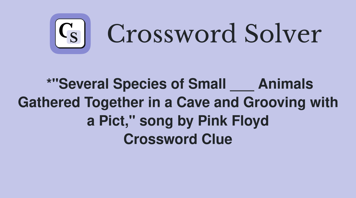 *"Several Species of Small ___ Animals Gathered Together in a Cave and Grooving with a Pict," song by Pink Floyd Crossword Clue