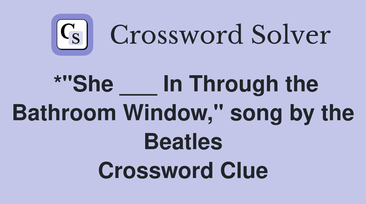 *"She ___ In Through the Bathroom Window," song by the Beatles Crossword Clue