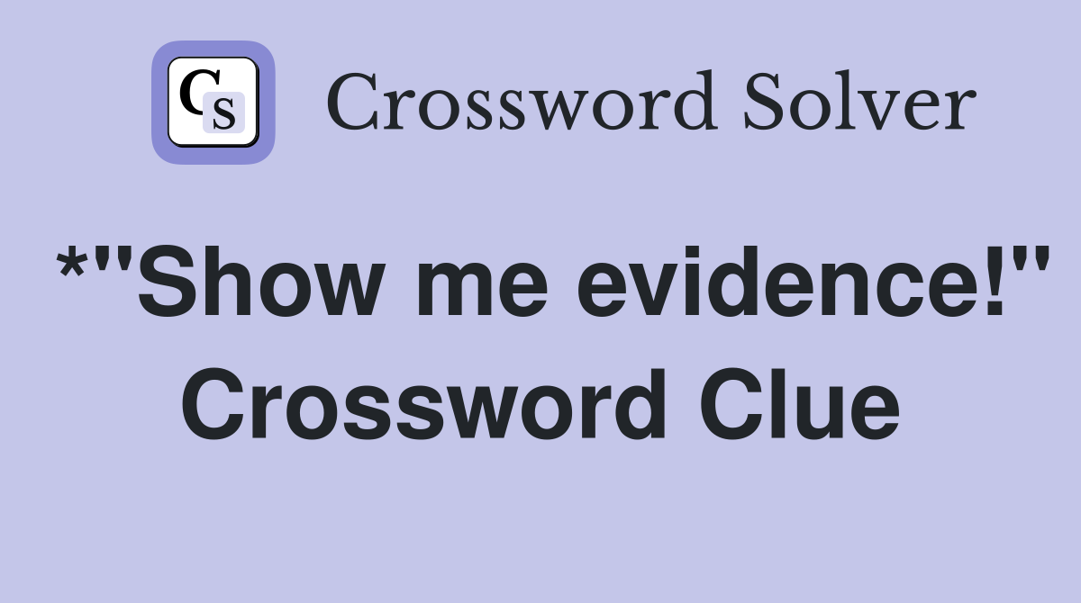 *"Show me evidence!" Crossword Clue