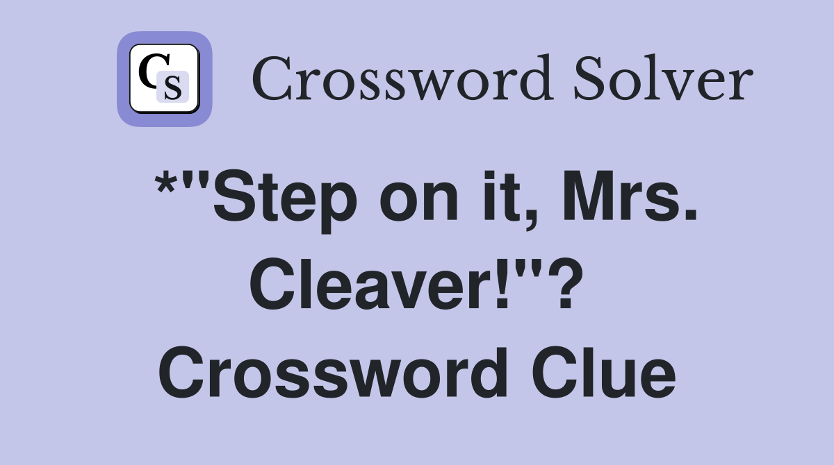 *"Step on it, Mrs. Cleaver!"? Crossword Clue