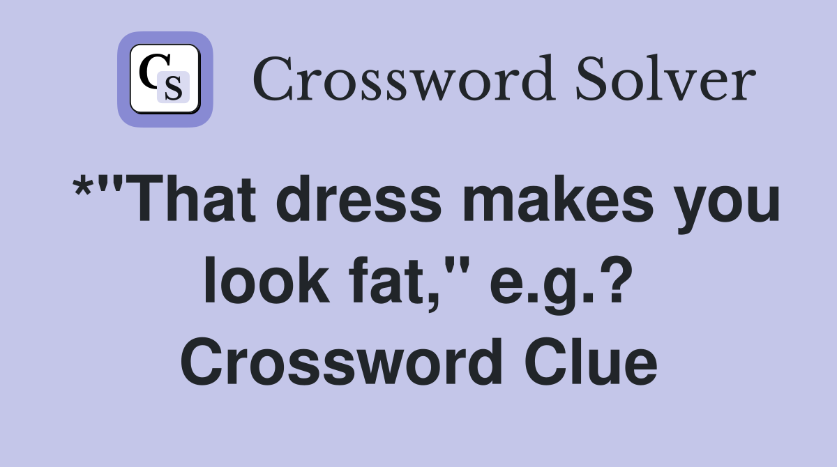 *"That dress makes you look fat," e.g.? Crossword Clue