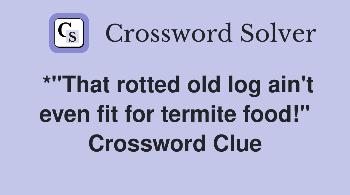 *"That rotted old log ain't even fit for termite food!" Crossword Clue