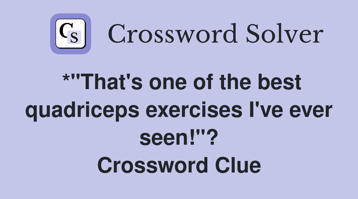 *"That's one of the best quadriceps exercises I've ever seen!"? Crossword Clue