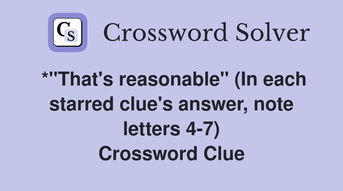 *"That's reasonable" (In each starred clue's answer, note letters 4-7) Crossword Clue