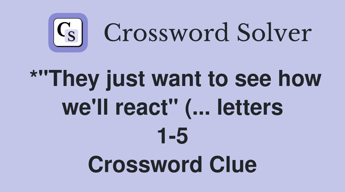 * quot They just want to see how we #39 ll react quot ( letters 1 5) Crossword * quot They just want to see how we #39 ll react quot ( letters 1 5) Crossword