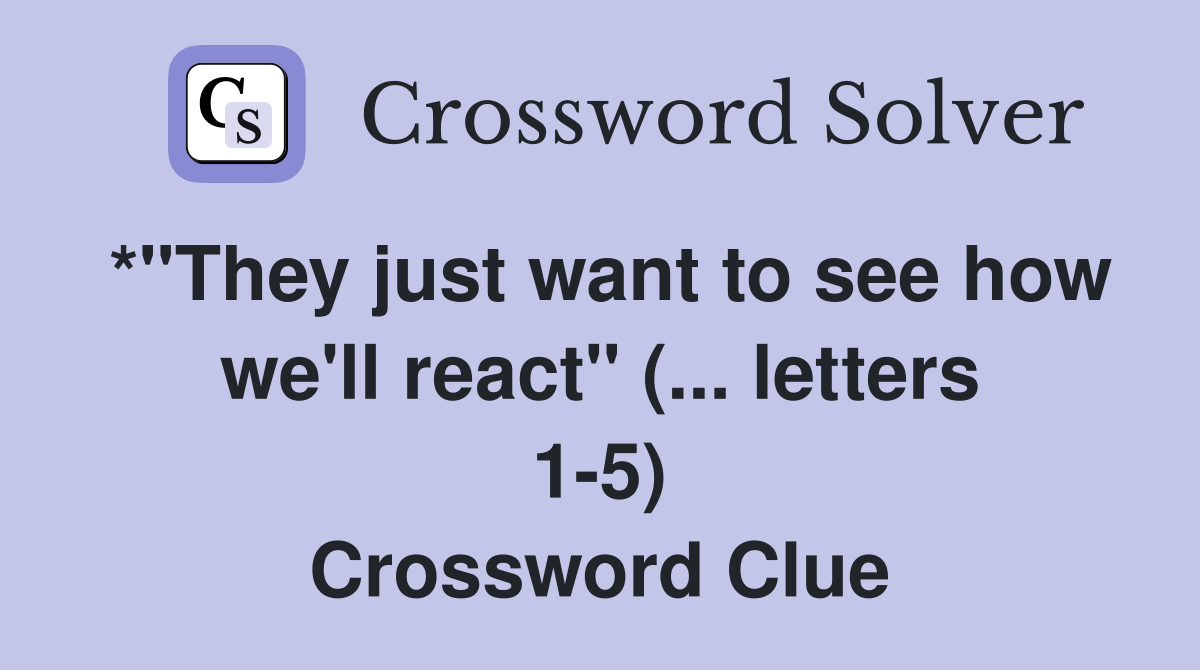 * quot They just want to see how we #39 ll react quot ( letters 1 5) Crossword