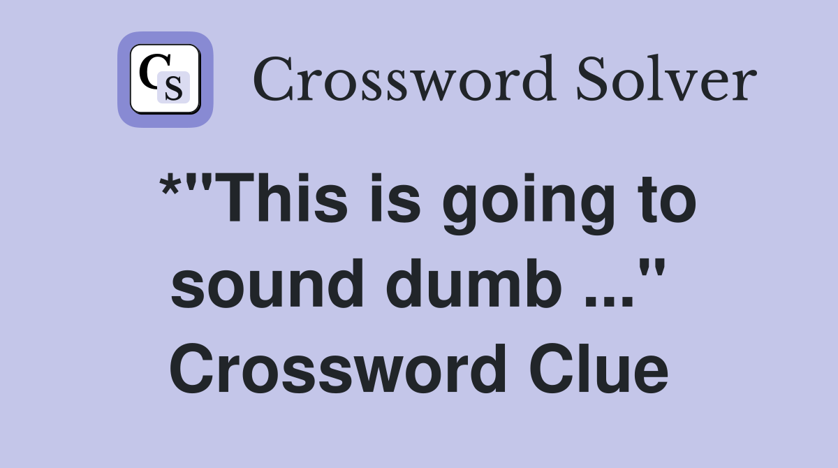 *"This is going to sound dumb ..." Crossword Clue