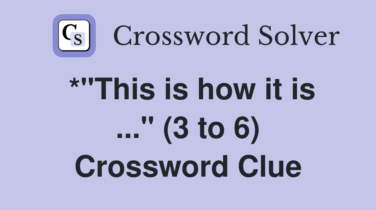 *"This is how it is ..." (3 to 6) Crossword Clue