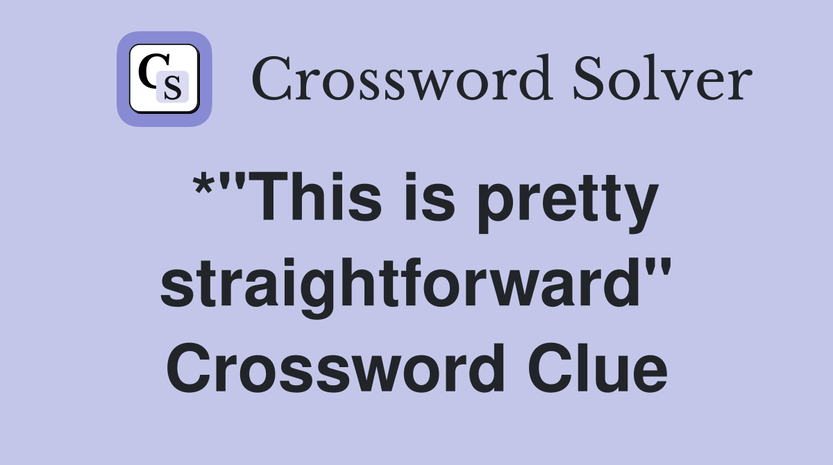 *"This is pretty straightforward" Crossword Clue