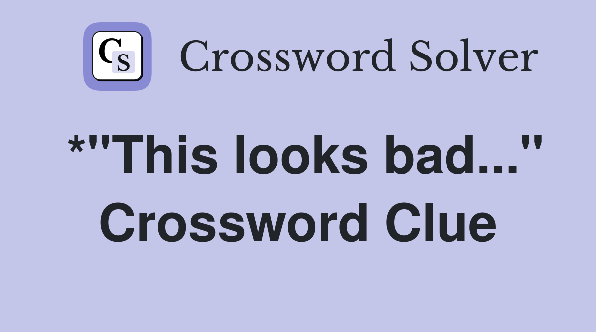 *"This looks bad..." Crossword Clue