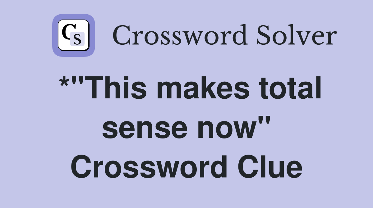 *"This makes total sense now" Crossword Clue