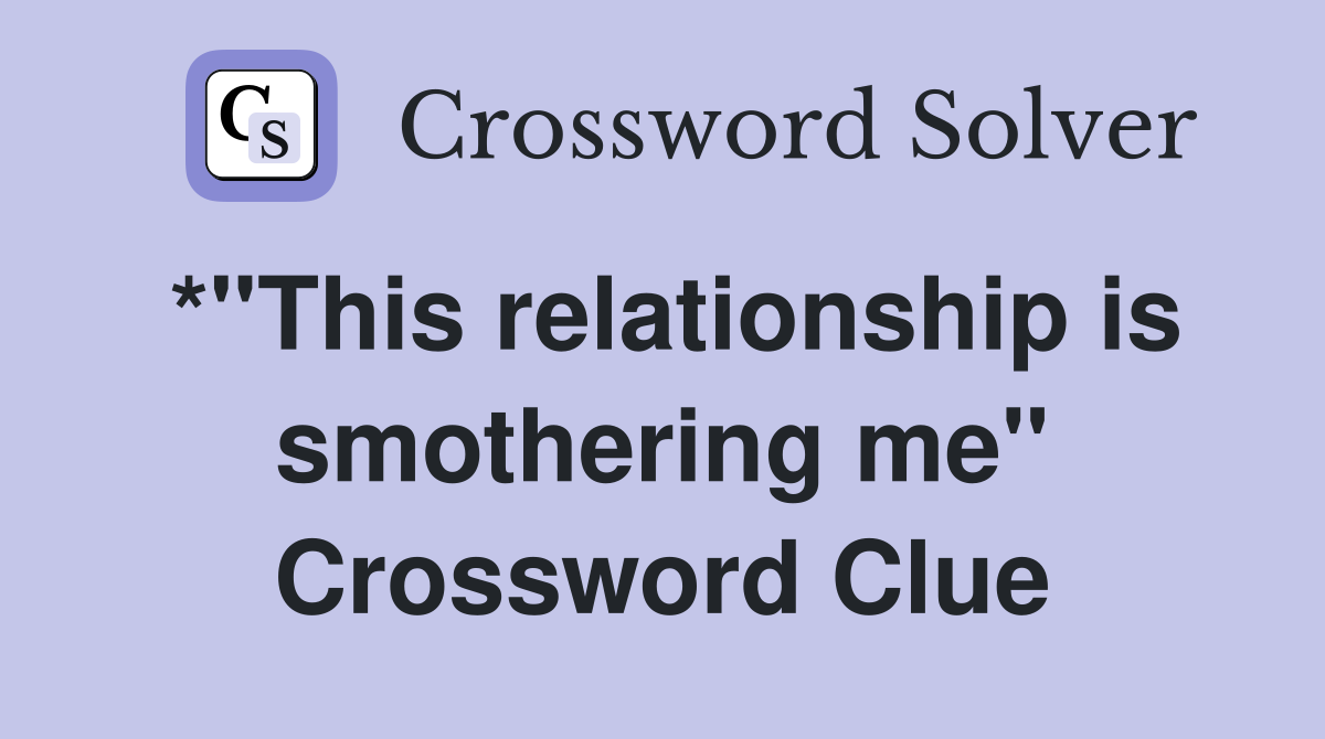 *"This relationship is smothering me" Crossword Clue