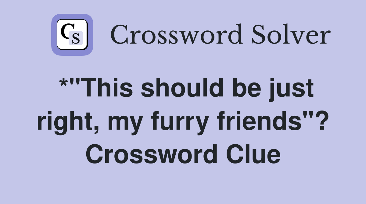 *"This should be just right, my furry friends"? Crossword Clue