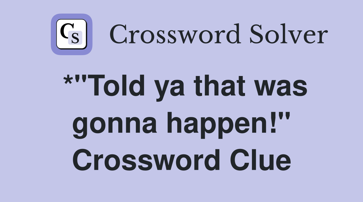 *"Told ya that was gonna happen!" Crossword Clue