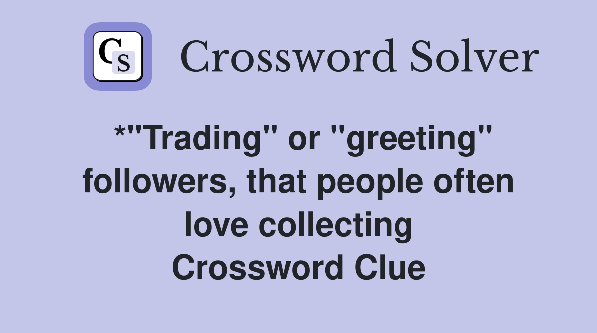 *"Trading" or "greeting" followers, that people often love collecting Crossword Clue