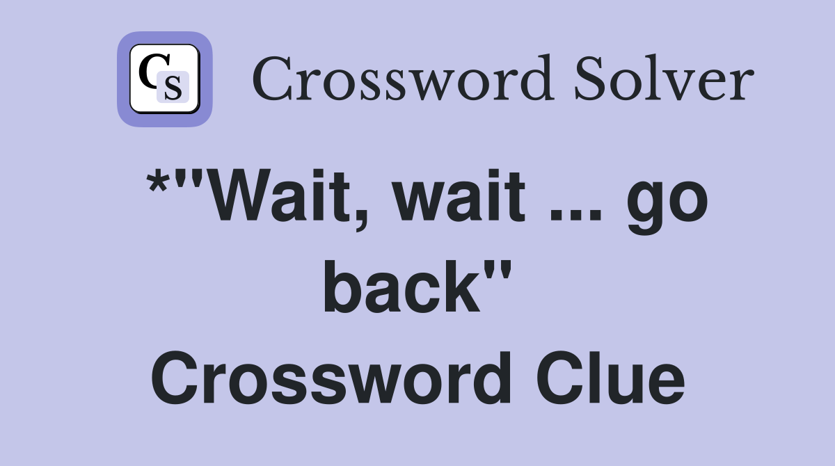 *"Wait, wait ... go back" Crossword Clue