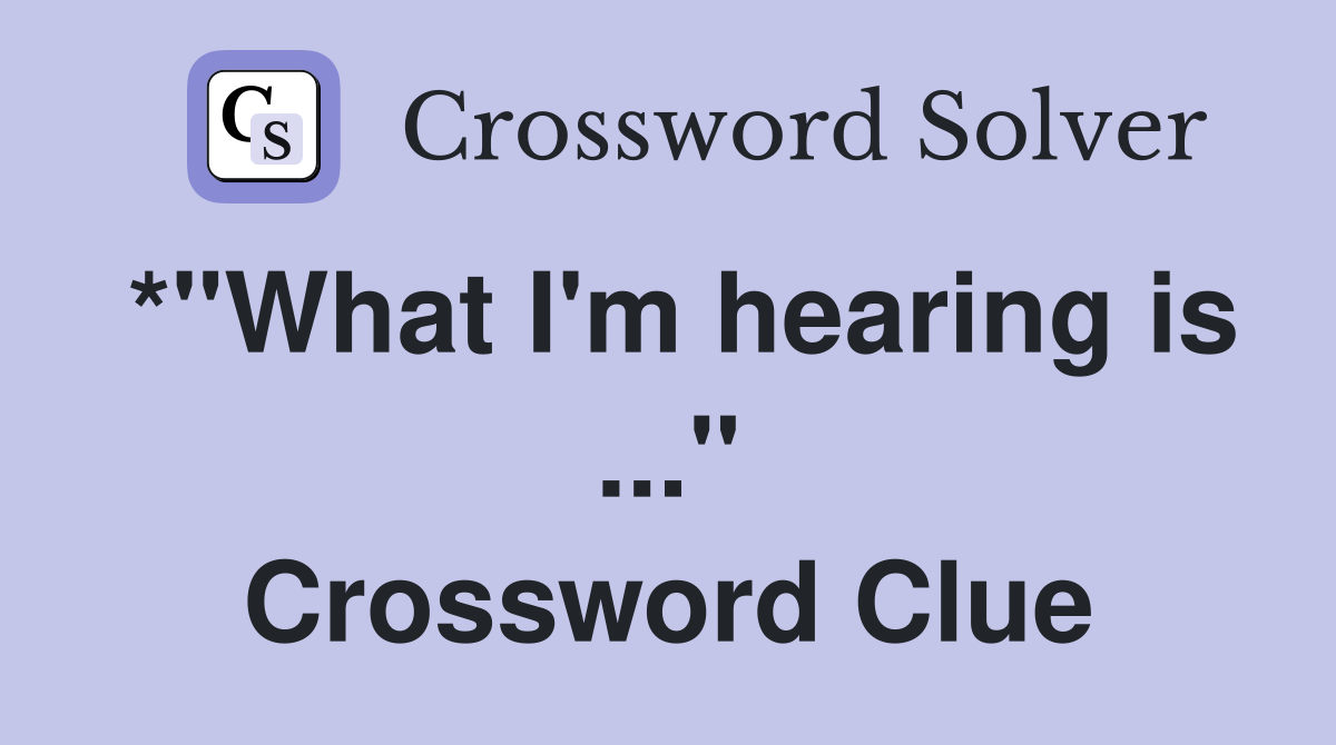 *"What I'm hearing is ..." Crossword Clue