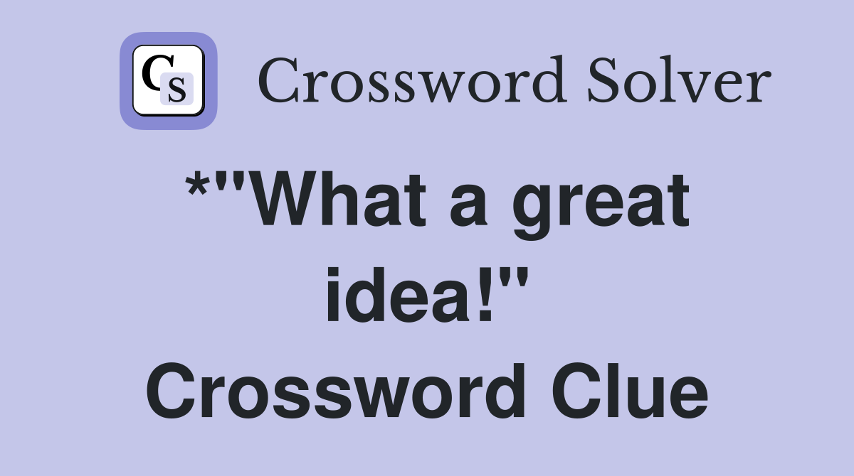 *"What a great idea!" Crossword Clue