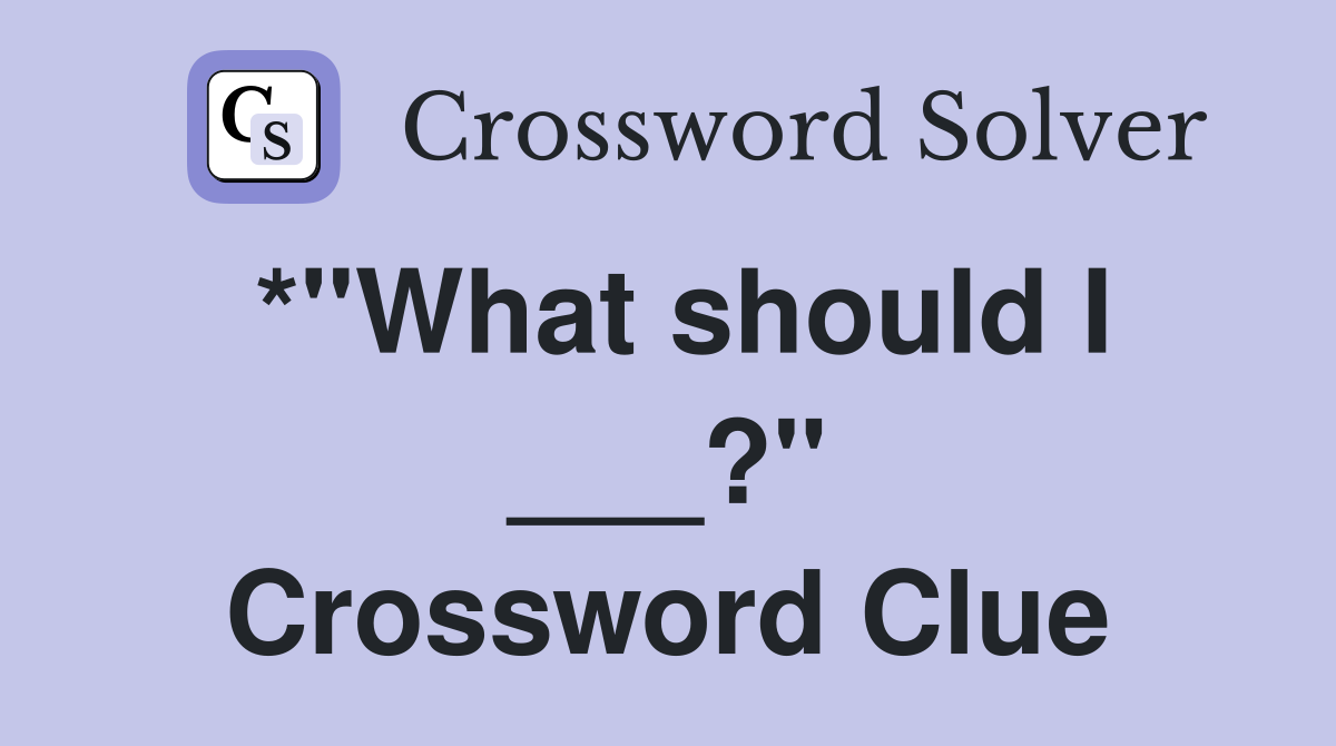 *"What should I ___?" Crossword Clue