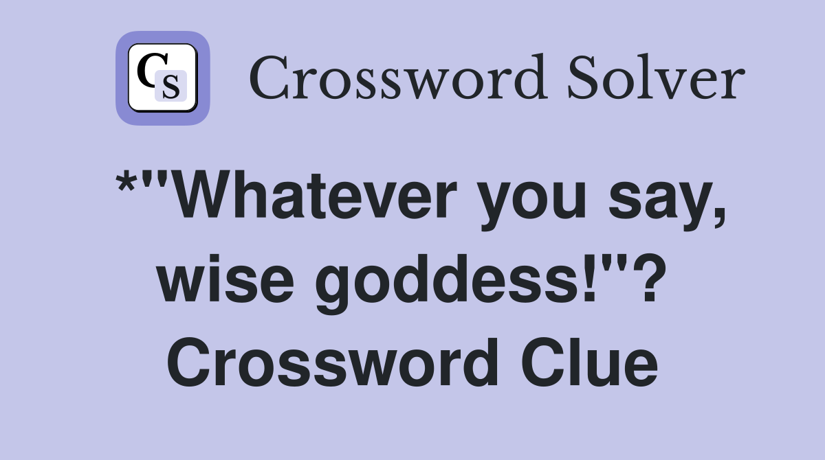 *"Whatever you say, wise goddess!"? Crossword Clue