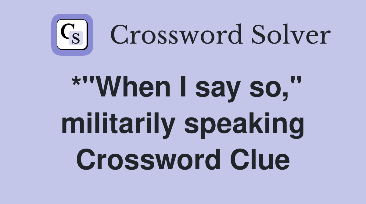 *"When I say so," militarily speaking Crossword Clue