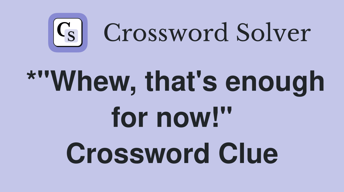 *"Whew, that's enough for now!" Crossword Clue