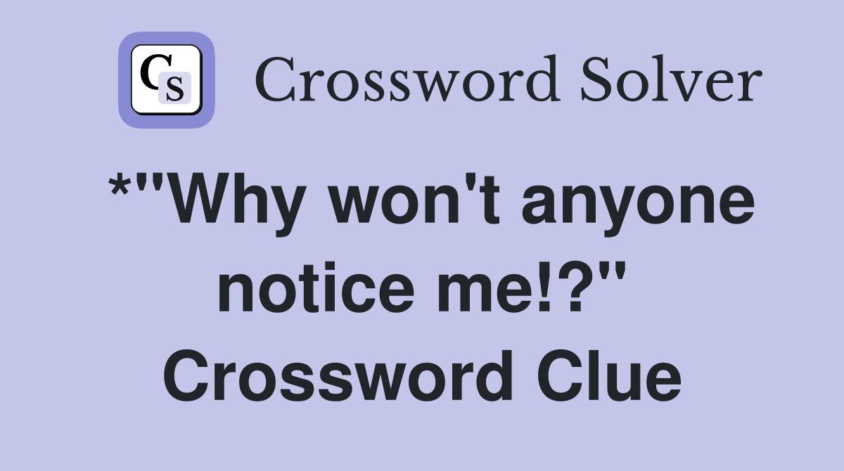 *"Why won't anyone notice me!?" Crossword Clue