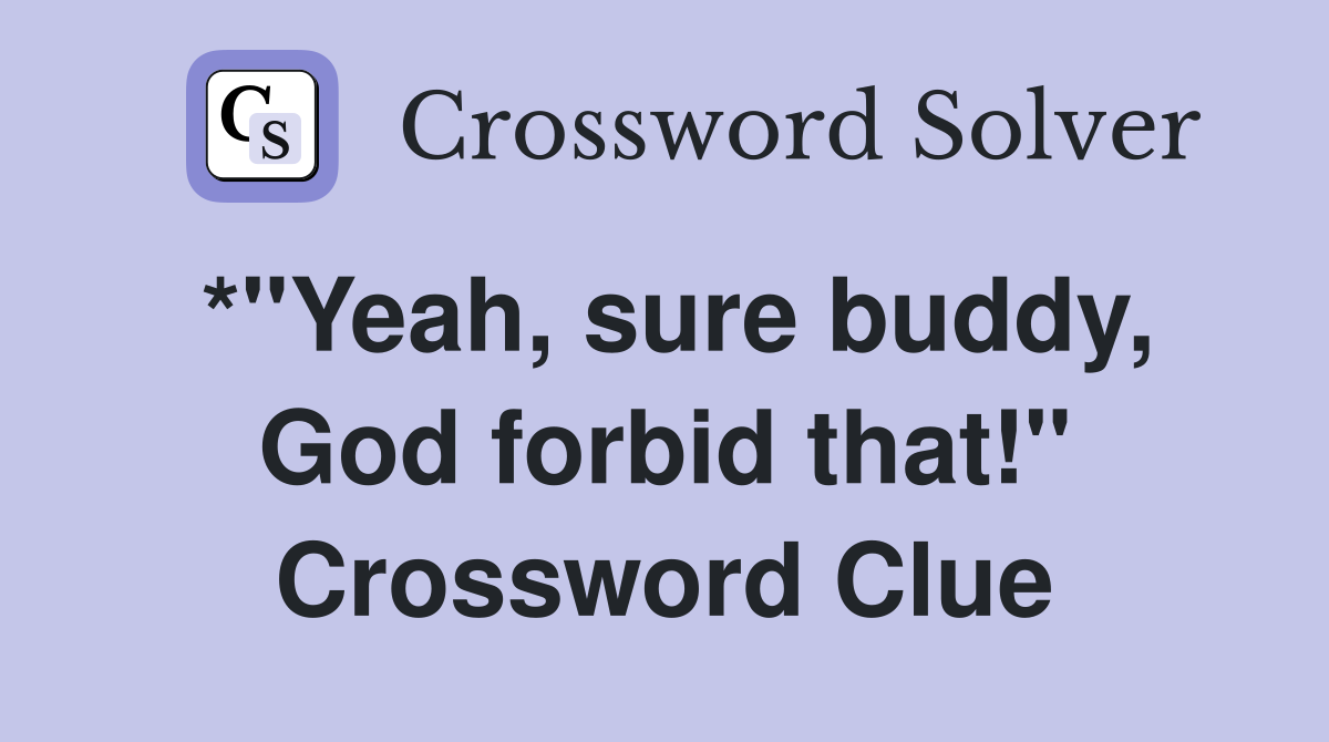 *"Yeah, sure buddy, God forbid that!" Crossword Clue