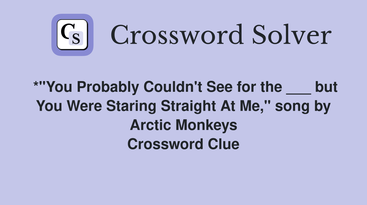 *"You Probably Couldn't See for the ___ but You Were Staring Straight At Me," song by Arctic Monkeys Crossword Clue
