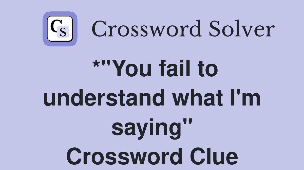 *"You fail to understand what I'm saying" Crossword Clue