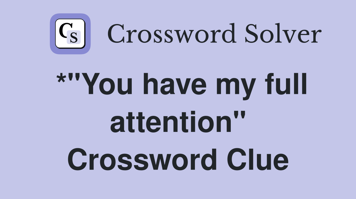 *"You have my full attention" Crossword Clue