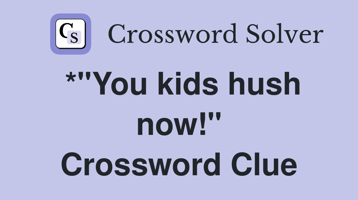 *"You kids hush now!" Crossword Clue