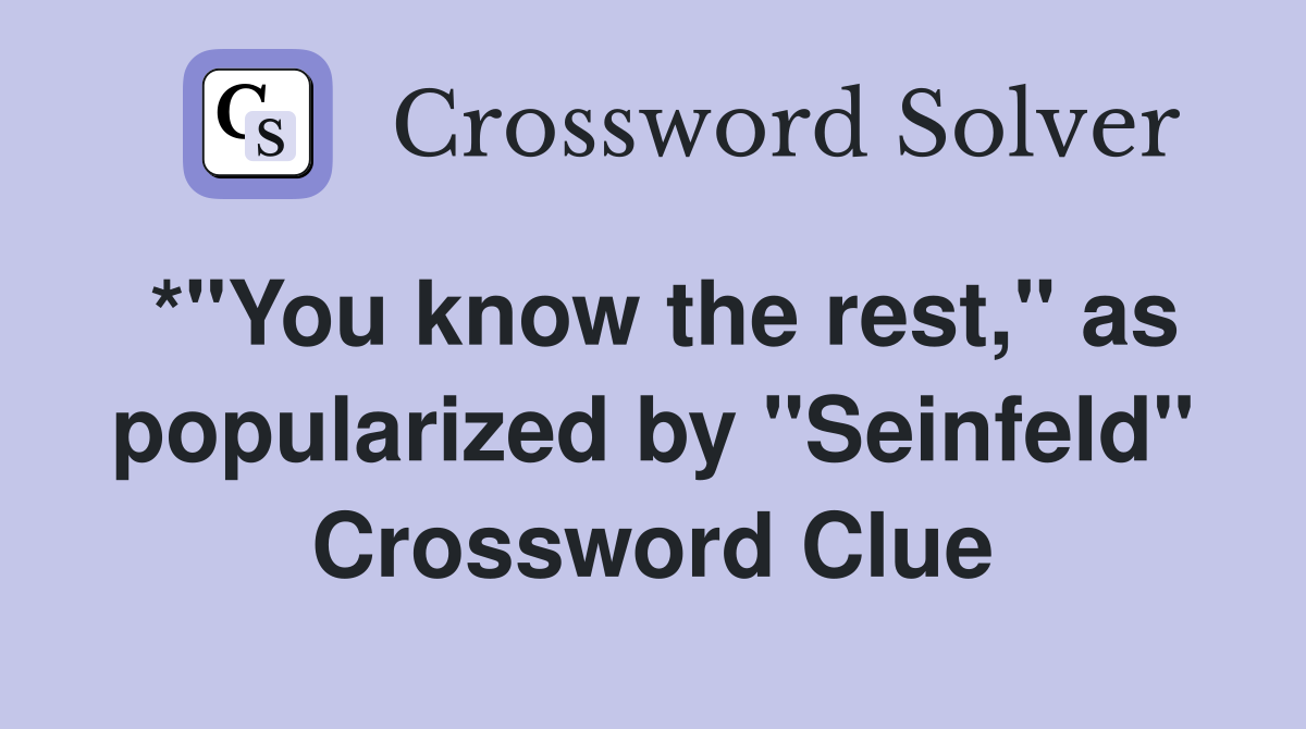 *"You know the rest," as popularized by "Seinfeld" Crossword Clue
