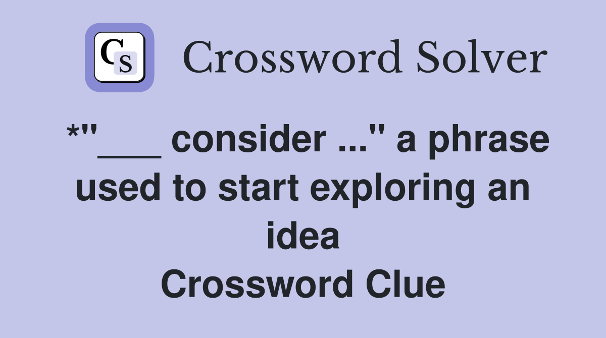 *"___ consider ..." a phrase used to start exploring an idea Crossword Clue