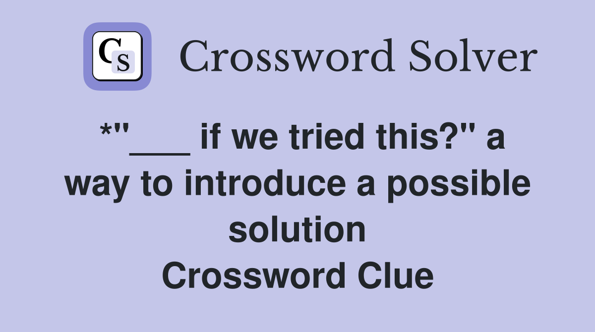 *"___ if we tried this?" a way to introduce a possible solution Crossword Clue