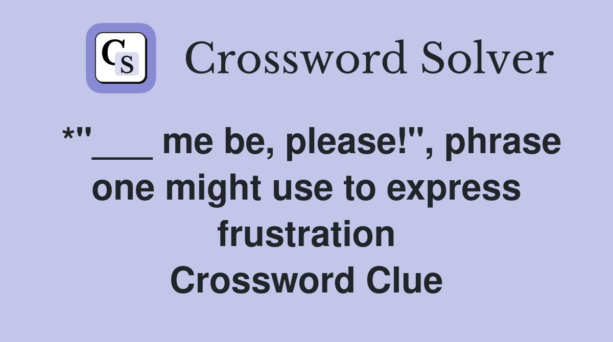 *"___ me be, please!", phrase one might use to express frustration Crossword Clue