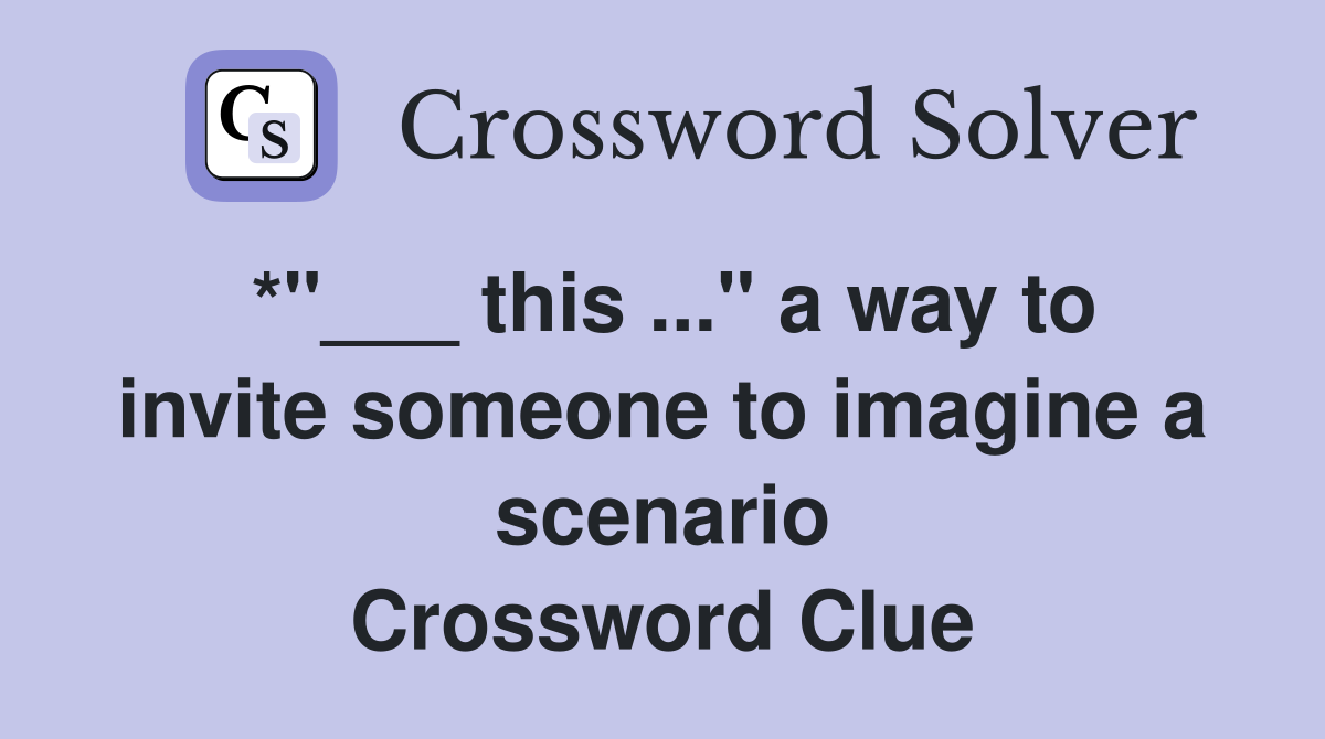 *"___ this ..." a way to invite someone to imagine a scenario Crossword Clue